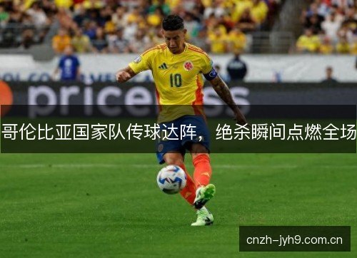 哥伦比亚国家队传球达阵,绝杀瞬间点燃全场